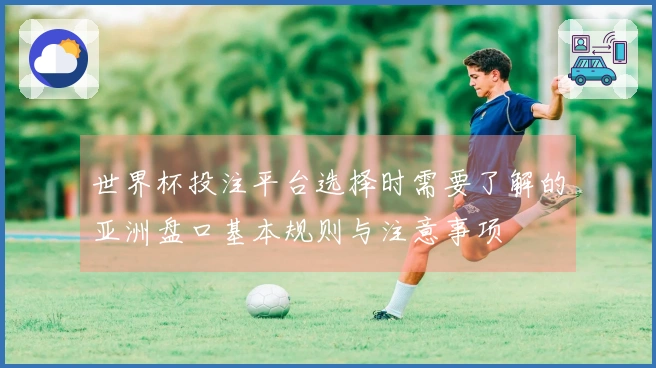 世界杯投注平台选择时需要了解的亚洲盘口基本规则与注意事项