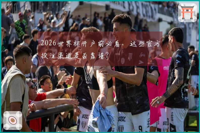 2026世界杯开户前必看，这些官方投注渠道是否靠谱？