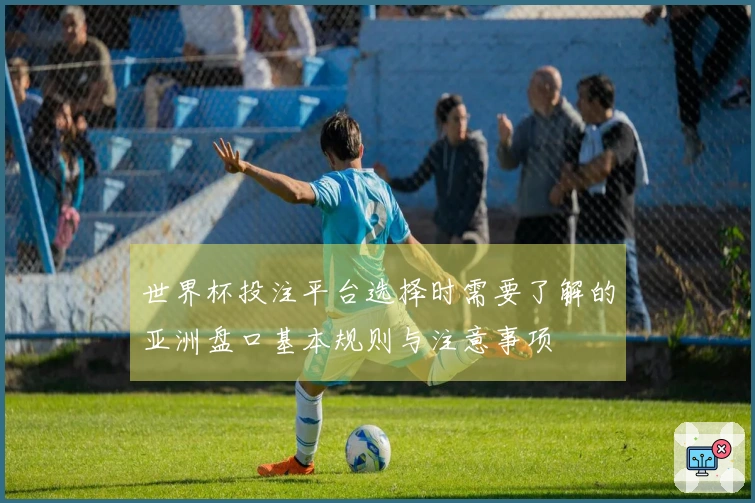 世界杯投注平台选择时需要了解的亚洲盘口基本规则与注意事项