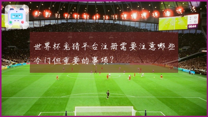 世界杯竞猜平台注册需要注意哪些冷门但重要的事项?