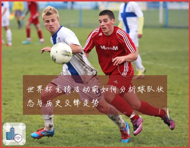 世界杯竞猜活动前如何分析球队状态与历史交锋走势
