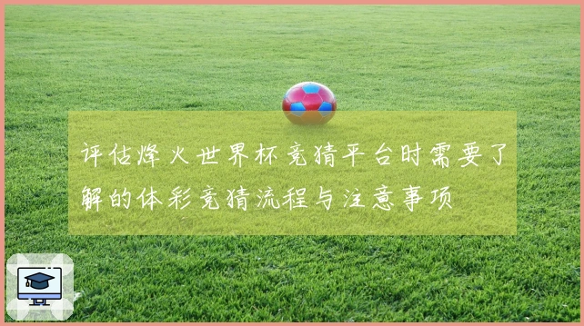 评估烽火世界杯竞猜平台时需要了解的体彩竞猜流程与注意事项