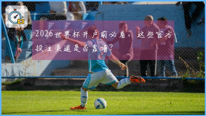 2026世界杯开户前必看，这些官方投注渠道是否靠谱？